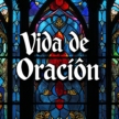 ¿Cómo Desarrollar una Vida de Oración Constante y Efectiva?
